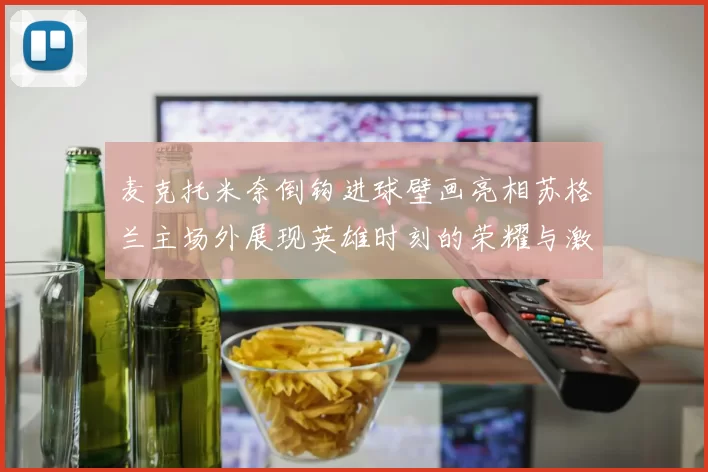 麦克托米奈倒钩进球壁画亮相苏格兰主场外展现英雄时刻的荣耀与激情