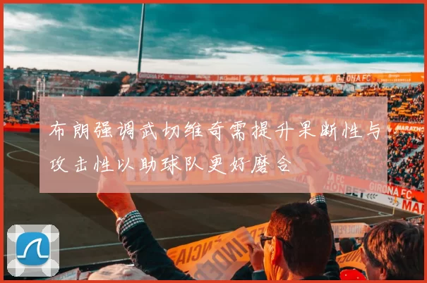 布朗强调武切维奇需提升果断性与攻击性以助球队更好磨合