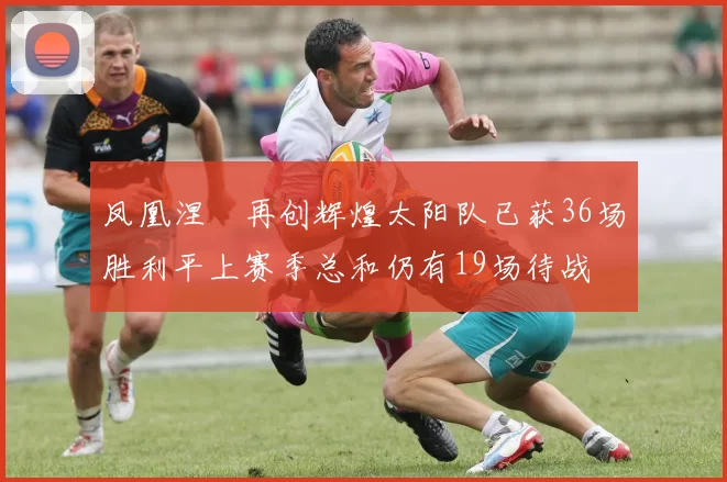 凤凰涅槃再创辉煌太阳队已获36场胜利平上赛季总和仍有19场待战