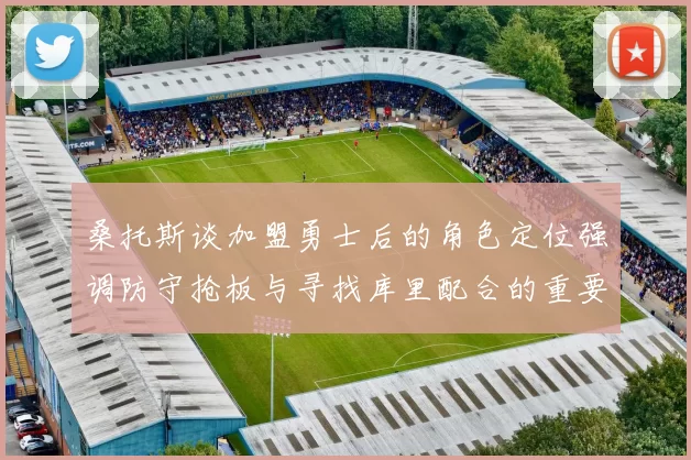 桑托斯谈加盟勇士后的角色定位强调防守抢板与寻找库里配合的重要性