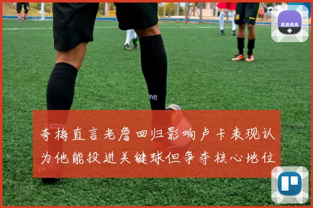 夸梅直言老詹回归影响卢卡表现认为他能投进关键球但争夺核心地位成阻碍