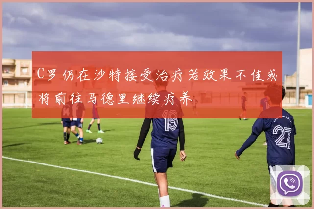 C罗仍在沙特接受治疗若效果不佳或将前往马德里继续疗养