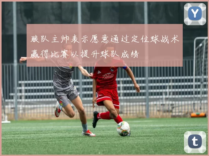 狼队主帅表示愿意通过定位球战术赢得比赛以提升球队成绩