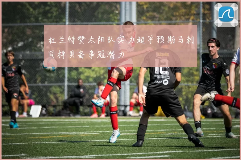 杜兰特赞太阳队实力超乎预期马刺同样具备争冠潜力
