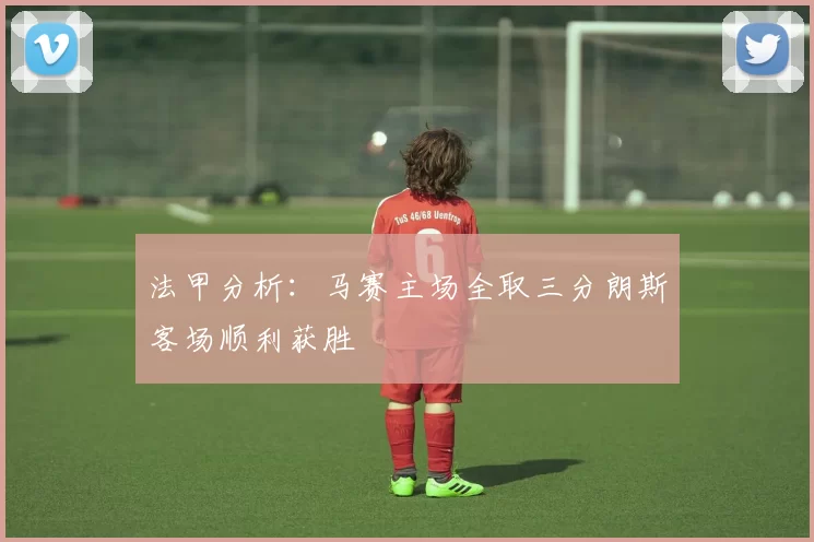 法甲分析：马赛主场全取三分朗斯客场顺利获胜
