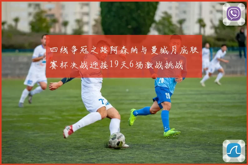 四线争冠之路阿森纳与曼城月底联赛杯决战迎接19天6场激战挑战