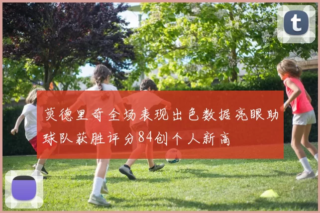 莫德里奇全场表现出色数据亮眼助球队获胜评分84创个人新高
