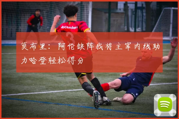 莫布里：阿伦缺阵我将主宰内线助力哈登轻松得分