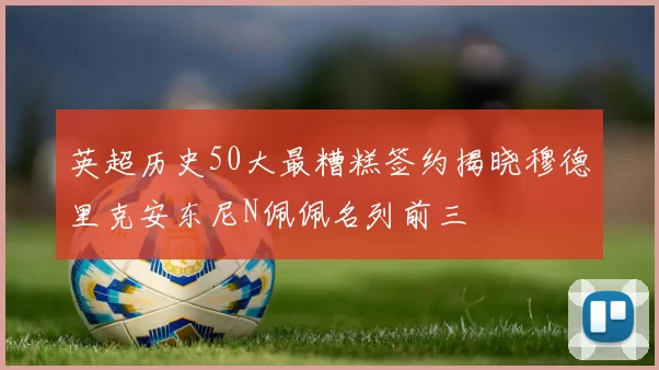 英超历史50大最糟糕签约揭晓穆德里克安东尼N佩佩名列前三