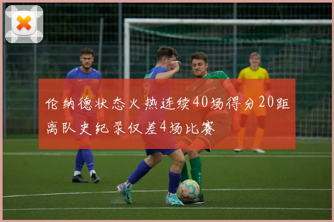 伦纳德状态火热连续40场得分20距离队史纪录仅差4场比赛